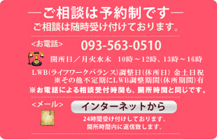 ご相談は予約制です、ご相談は随時受け付けております。TEL 093-563-0510、AM9:15―AM11:45、PM1:15―PM4:30 (相談日は土曜日を予定しております)※お電話による相談受付時間も、開所時間と同様です。24時間受け付けしております。開所時間内に返信致します。インターネットから