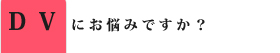 DVにお悩みですか？