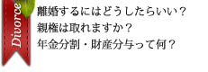 離婚するにはどうしたらいい？親権は取れますか？年金分割・財産分与って何？